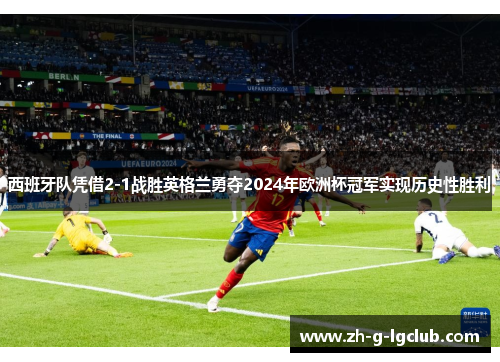 西班牙队凭借2-1战胜英格兰勇夺2024年欧洲杯冠军实现历史性胜利