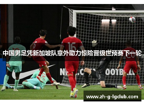 中国男足凭新加坡队意外助力惊险晋级世预赛下一轮