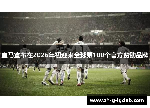 皇马宣布在2026年初迎来全球第100个官方赞助品牌